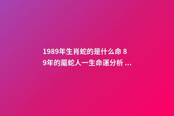 1989年生肖蛇的是什么命 89年的屬蛇人一生命運分析 1989年出生屬蛇人的命運如何